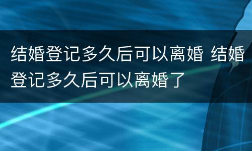 结婚登记多久后可以离婚 结婚登记多久后可以离婚了