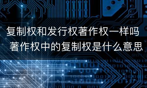 复制权和发行权著作权一样吗 著作权中的复制权是什么意思