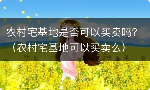 农村宅基地是否可以买卖吗？（农村宅基地可以买卖么）