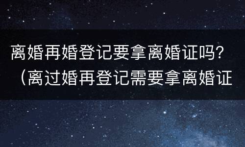 离婚再婚登记要拿离婚证吗？（离过婚再登记需要拿离婚证吗?）