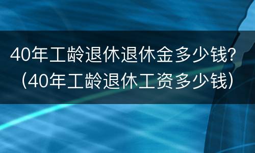 40年工龄退休退休金多少钱？（40年工龄退休工资多少钱）