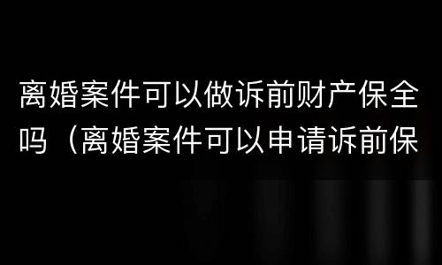 离婚案件可以做诉前财产保全吗（离婚案件可以申请诉前保全吗）