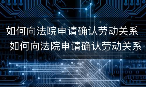如何向法院申请确认劳动关系 如何向法院申请确认劳动关系呢