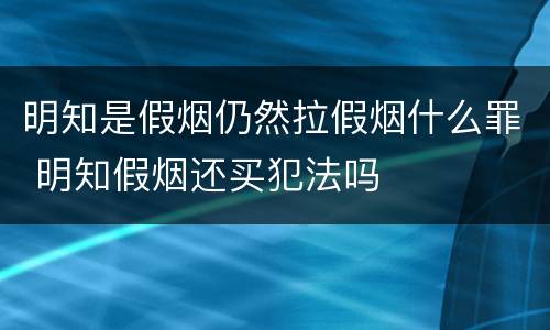 明知是假烟仍然拉假烟什么罪 明知假烟还买犯法吗