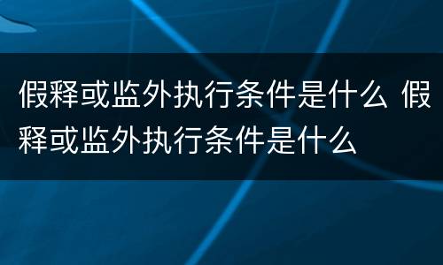 假释或监外执行条件是什么 假释或监外执行条件是什么