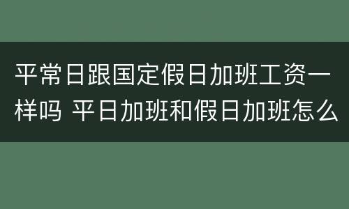 平常日跟国定假日加班工资一样吗 平日加班和假日加班怎么算工资