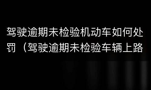 驾驶逾期未检验机动车如何处罚（驾驶逾期未检验车辆上路行驶）