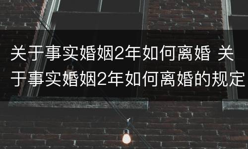 关于事实婚姻2年如何离婚 关于事实婚姻2年如何离婚的规定