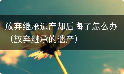 放弃继承遗产却后悔了怎么办（放弃继承的遗产）