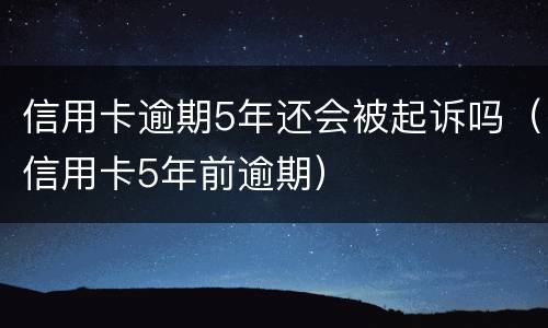 信用卡逾期5年还会被起诉吗（信用卡5年前逾期）