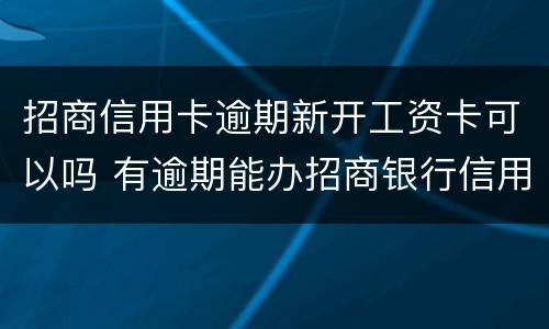 招商信用卡逾期新开工资卡可以吗 有逾期能办招商银行信用卡吗