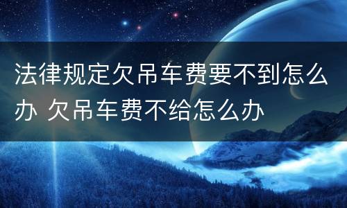 法律规定欠吊车费要不到怎么办 欠吊车费不给怎么办