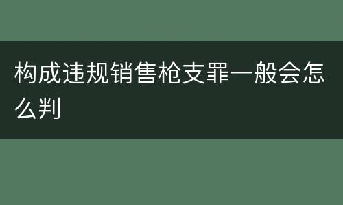 构成违规销售枪支罪一般会怎么判