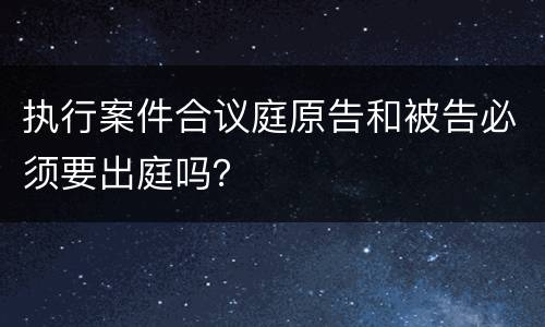 执行案件合议庭原告和被告必须要出庭吗？