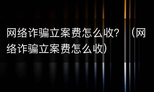 网络诈骗立案费怎么收？（网络诈骗立案费怎么收）