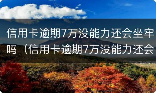 信用卡逾期7万没能力还会坐牢吗（信用卡逾期7万没能力还会坐牢吗怎么办）