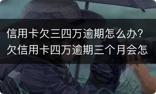 信用卡欠三四万逾期怎么办? 欠信用卡四万逾期三个月会怎么样