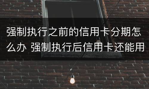 强制执行之前的信用卡分期怎么办 强制执行后信用卡还能用吗