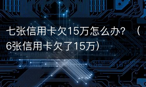 七张信用卡欠15万怎么办？（6张信用卡欠了15万）
