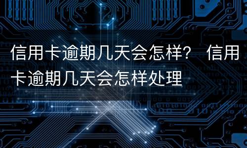 信用卡逾期几天会怎样？ 信用卡逾期几天会怎样处理