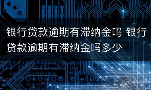 银行贷款逾期有滞纳金吗 银行贷款逾期有滞纳金吗多少