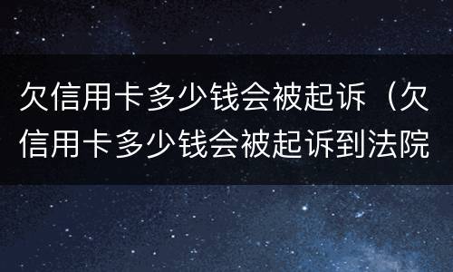 欠信用卡多少钱会被起诉（欠信用卡多少钱会被起诉到法院）