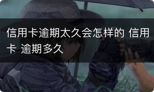 信用卡逾期太久会怎样的 信用卡 逾期多久