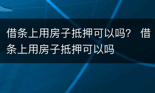 借条上用房子抵押可以吗？ 借条上用房子抵押可以吗