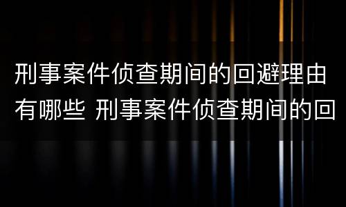 刑事案件侦查期间的回避理由有哪些 刑事案件侦查期间的回避理由有哪些规定