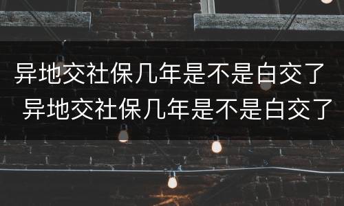 异地交社保几年是不是白交了 异地交社保几年是不是白交了农村养老保险从哪年开始的
