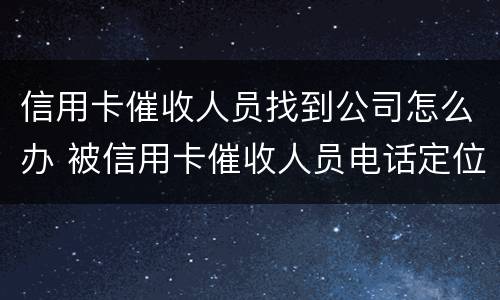 信用卡催收人员找到公司怎么办 被信用卡催收人员电话定位