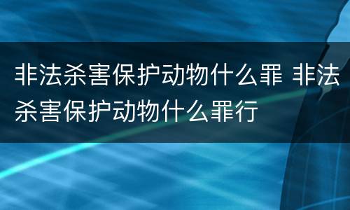 非法杀害保护动物什么罪 非法杀害保护动物什么罪行
