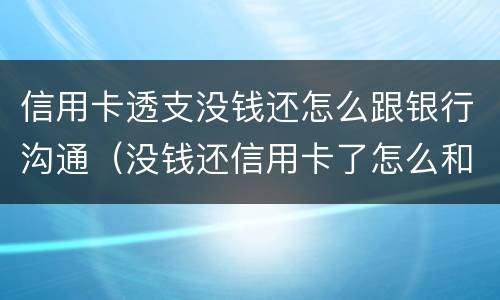 信用卡透支没钱还怎么跟银行沟通（没钱还信用卡了怎么和银行协商）