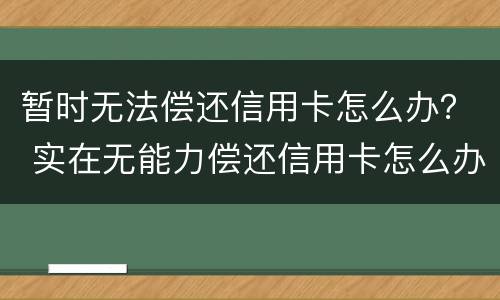 暂时无法偿还信用卡怎么办？ 实在无能力偿还信用卡怎么办