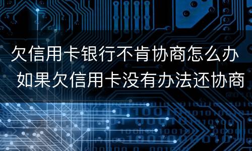 欠信用卡银行不肯协商怎么办 如果欠信用卡没有办法还协商不了怎么办?