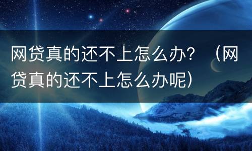 网贷真的还不上怎么办？（网贷真的还不上怎么办呢）
