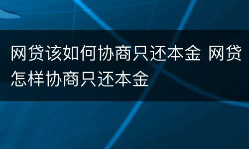 网贷该如何协商只还本金 网贷怎样协商只还本金