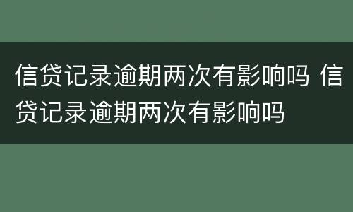 信贷记录逾期两次有影响吗 信贷记录逾期两次有影响吗