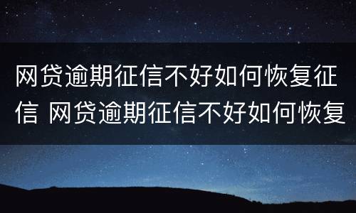 网贷逾期征信不好如何恢复征信 网贷逾期征信不好如何恢复征信报告