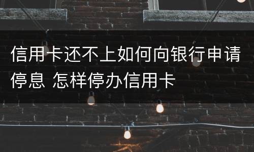 信用卡还不上如何向银行申请停息 怎样停办信用卡