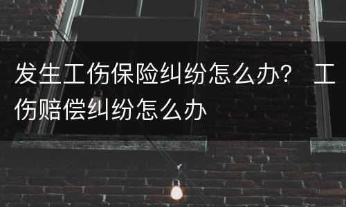 发生工伤保险纠纷怎么办？ 工伤赔偿纠纷怎么办