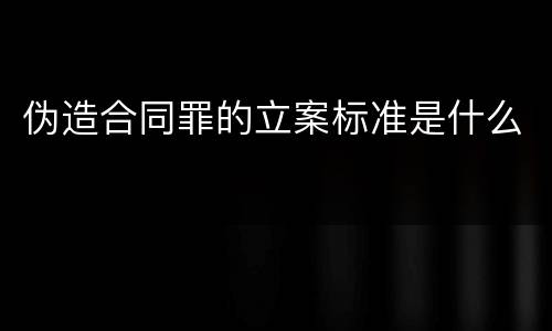 伪造合同罪的立案标准是什么