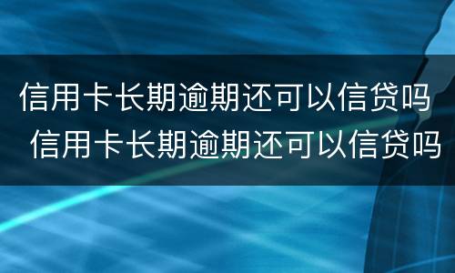 信用卡长期逾期还可以信贷吗 信用卡长期逾期还可以信贷吗知乎