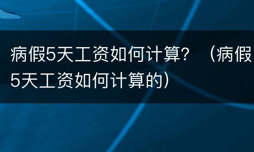 病假5天工资如何计算？（病假5天工资如何计算的）
