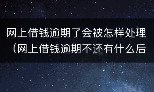 网上借钱逾期了会被怎样处理（网上借钱逾期不还有什么后果）