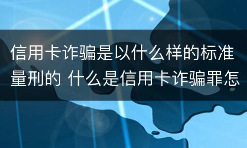 信用卡诈骗是以什么样的标准量刑的 什么是信用卡诈骗罪怎么处罚