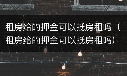 租房给的押金可以抵房租吗（租房给的押金可以抵房租吗）