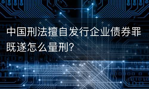中国刑法擅自发行企业债券罪既遂怎么量刑?