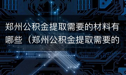 郑州公积金提取需要的材料有哪些（郑州公积金提取需要的材料有哪些要求）