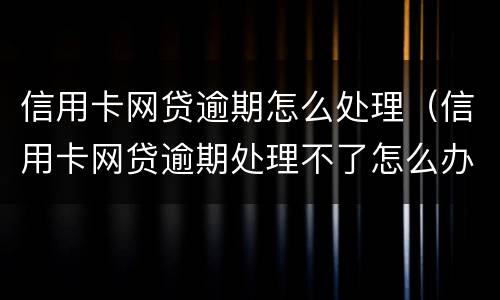 信用卡网贷逾期怎么处理（信用卡网贷逾期处理不了怎么办）